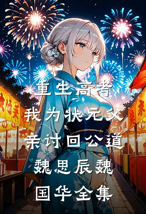 重生高考，我为状元父亲讨回公道魏思辰魏国华全集