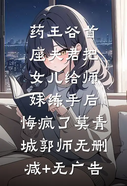 药王谷首座夫君把女儿给师妹练手后，悔疯了莫青城郭师无删减+无广告