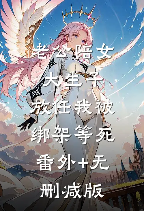 老公陪女大生子，放任我被绑架等死:番外+无删减版