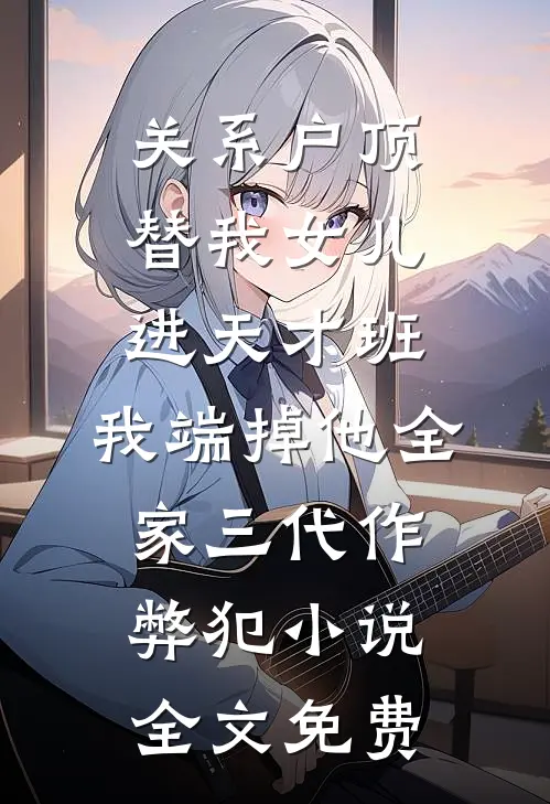 关系户顶替我女儿进天才班，我端掉他全家三代作弊犯小说全文免费
