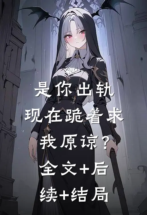 是你出轨，现在跪着求我原谅？全文+后续+结局