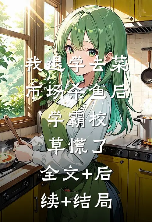 我退学去菜市场杀鱼后，学霸校草慌了:全文+后续+结局