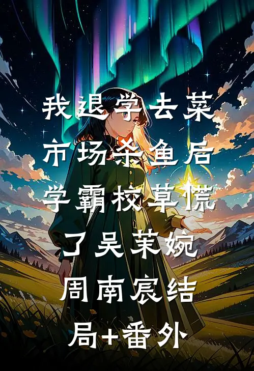 我退学去菜市场杀鱼后，学霸校草慌了吴茉婉周南宸结局+番外