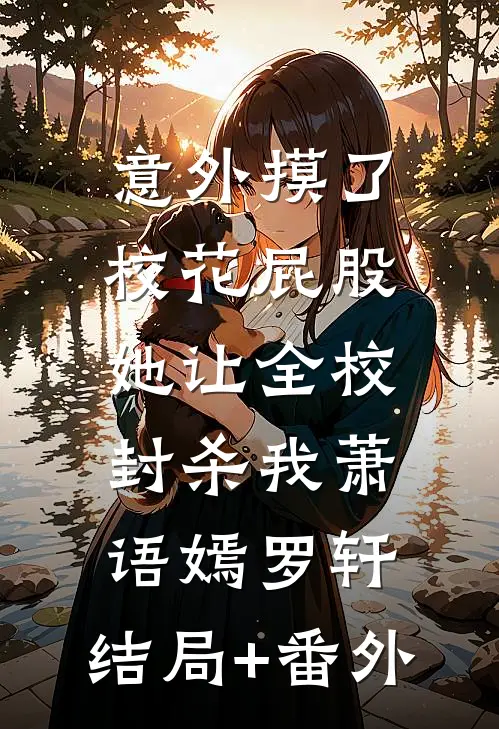 意外摸了校花屁股，她让全校封杀我萧语嫣罗轩:结局+番外