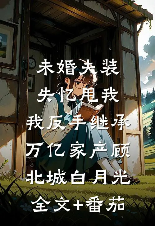 未婚夫装失忆甩我，我反手继承万亿家产顾北城白月光全文+番茄