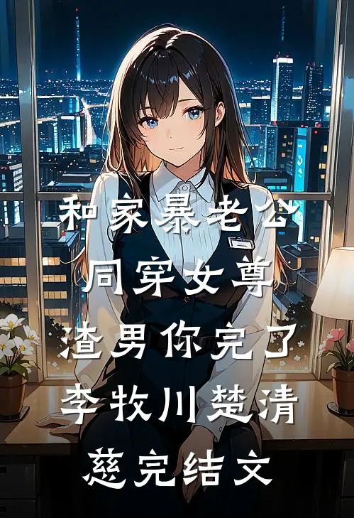 和家暴老公同穿女尊，渣男你完了李牧川楚清慈完结文