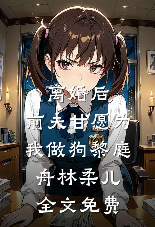 离婚后，前夫甘愿为我做狗黎庭舟林柔儿全文免费