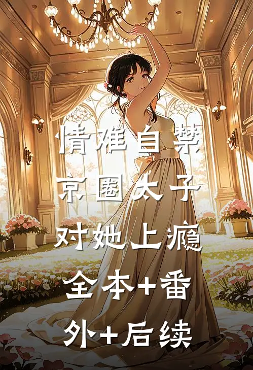 情难自禁，京圈太子对她上瘾全本+番外+后续