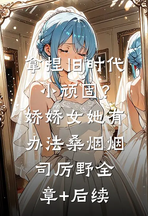 拿捏旧时代小顽固？娇娇女她有办法桑烟烟司厉野:全章+后续