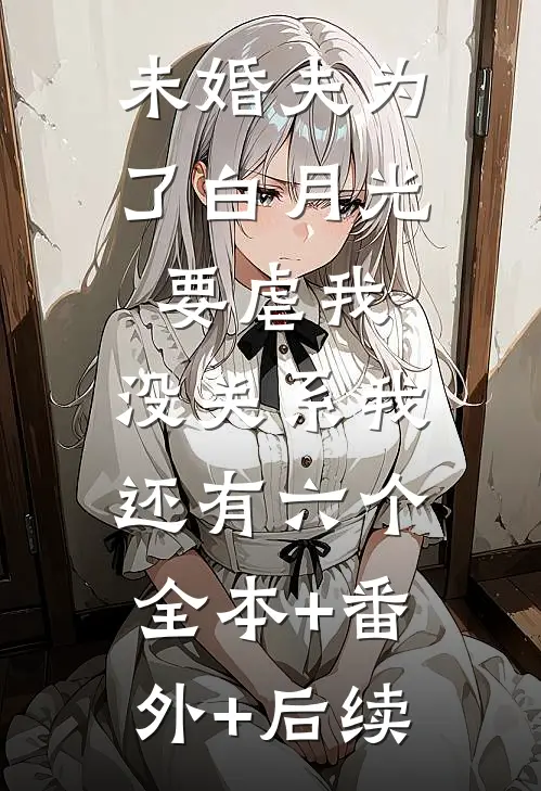 未婚夫为了白月光要虐我，没关系我还有六个全本+番外+后续