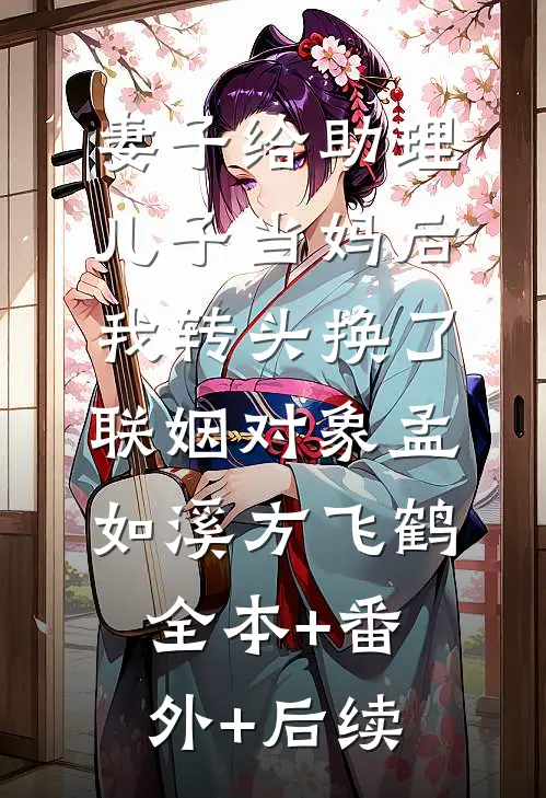 妻子给助理儿子当妈后，我转头换了联姻对象孟如溪方飞鹤:全本+番外+后续