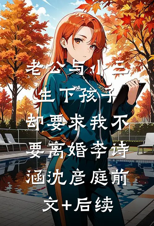老公与小三生下孩子，却要求我不要离婚李诗涵沈彦庭前文+后续