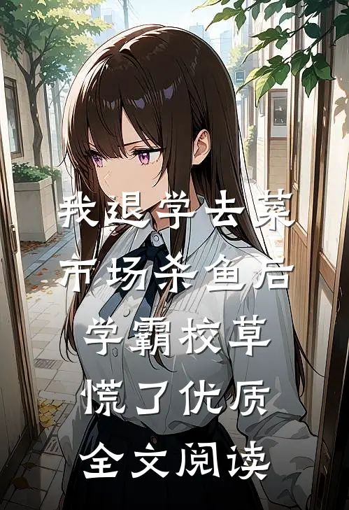 我退学去菜市场杀鱼后，学霸校草慌了优质全文阅读