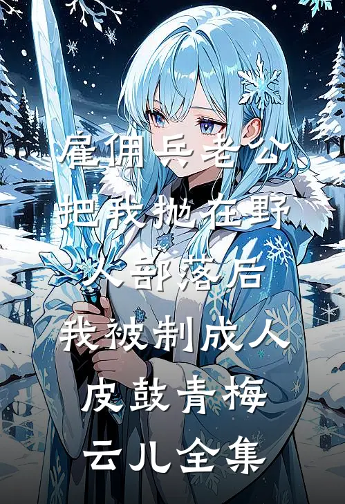 雇佣兵老公把我抛在野人部落后，我被制成人皮鼓青梅云儿全集