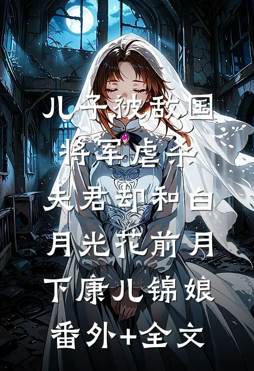 儿子被敌国将军虐杀，夫君却和白月光花前月下康儿锦娘:(番外)+(全文)