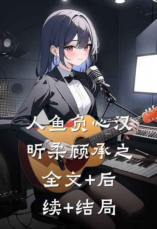 人鱼负心汉昕柔顾承之全文+后续+结局