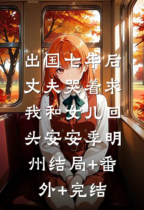 出国七年后，丈夫哭着求我和女儿回头安安季明州结局+番外+完结