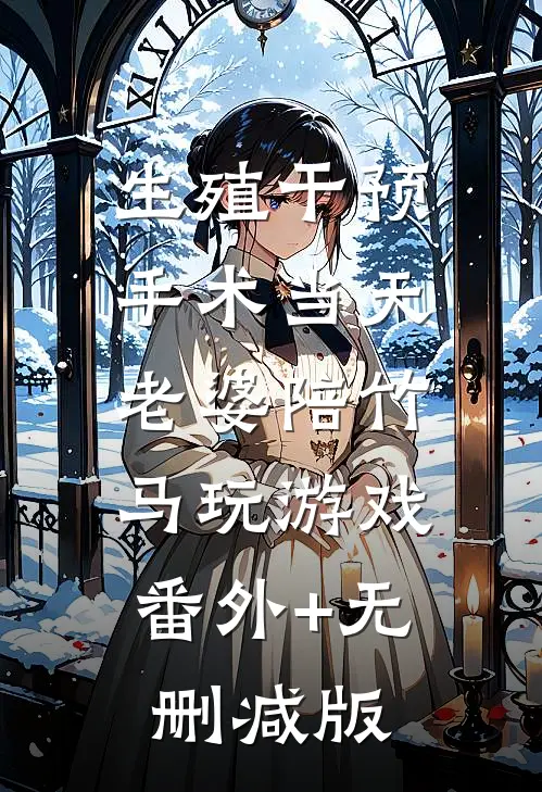 生殖干预手术当天，老婆陪竹马玩游戏:番外+无删减版