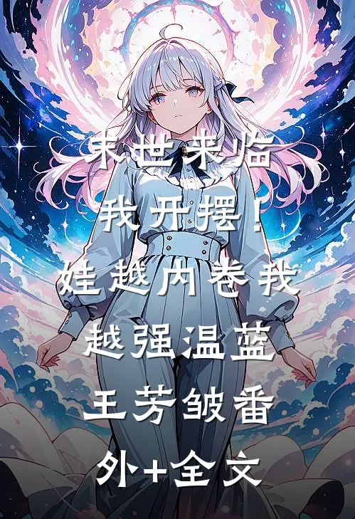 末世来临我开摆！娃越内卷我越强温蓝王芳皱:(番外)+(全文)