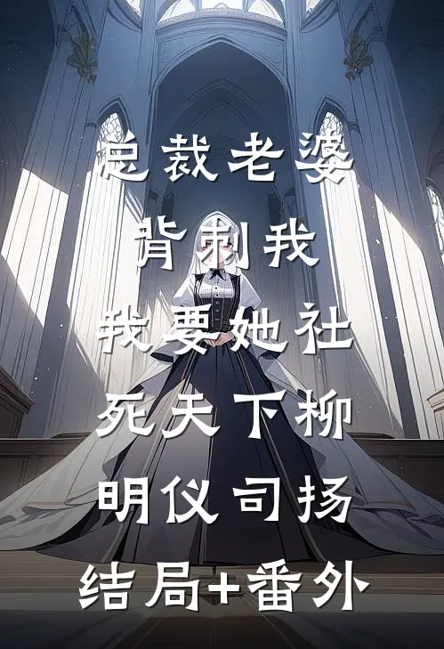总裁老婆背刺我，我要她社死天下柳明仪司扬:结局+番外
