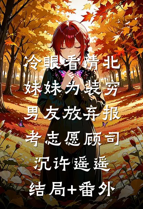 冷眼看清北妹妹为装穷男友放弃报考志愿顾司沉许遥遥:结局+番外