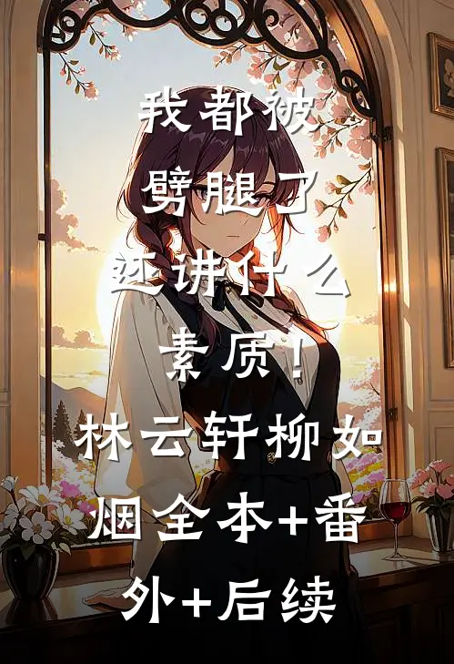我都被劈腿了，还讲什么素质！林云轩柳如烟:全本+番外+后续