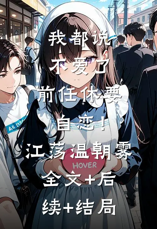 我都说不爱了，前任休要自恋！江荡温朝雾:全文+后续+结局