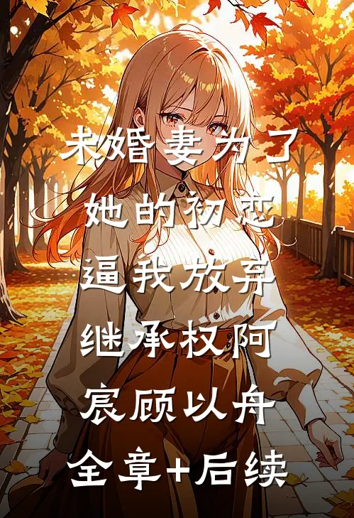 未婚妻为了她的初恋逼我放弃继承权阿宸顾以舟:全章+后续