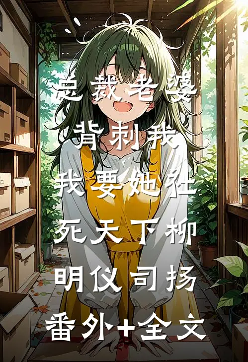总裁老婆背刺我，我要她社死天下柳明仪司扬:(番外)+(全文)