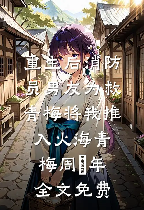 重生后消防员男友为救青梅将我推入火海青梅周璟年全文免费
