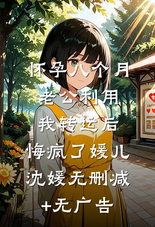怀孕八个月老公利用我转运后，悔疯了媛儿沈媛无删减+无广告