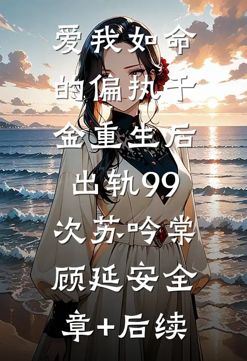 爱我如命的偏执千金重生后，出轨99次苏吟棠顾延安全章+后续