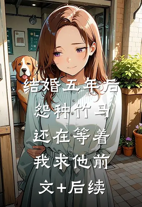 结婚五年后，怨种竹马还在等着我求他前文+后续