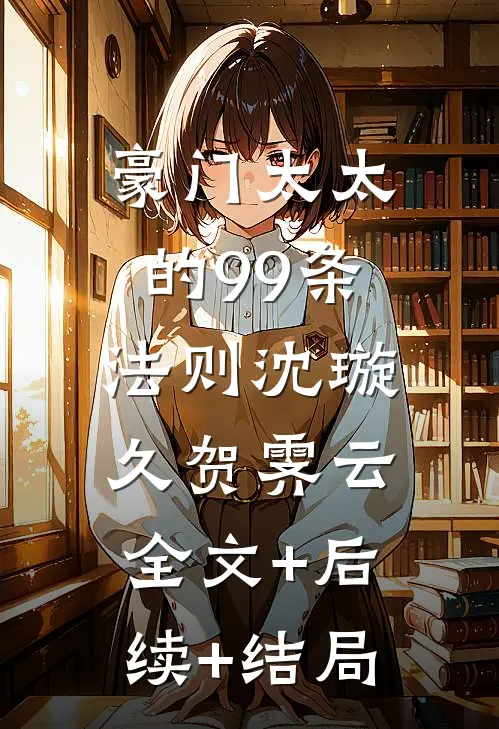 豪门太太的99条法则沈璇久贺霁云:全文+后续+结局