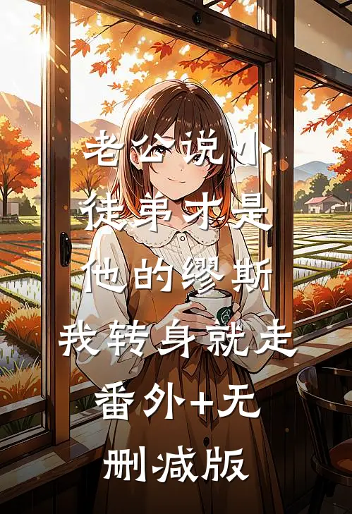 老公说小徒弟才是他的缪斯，我转身就走:番外+无删减版