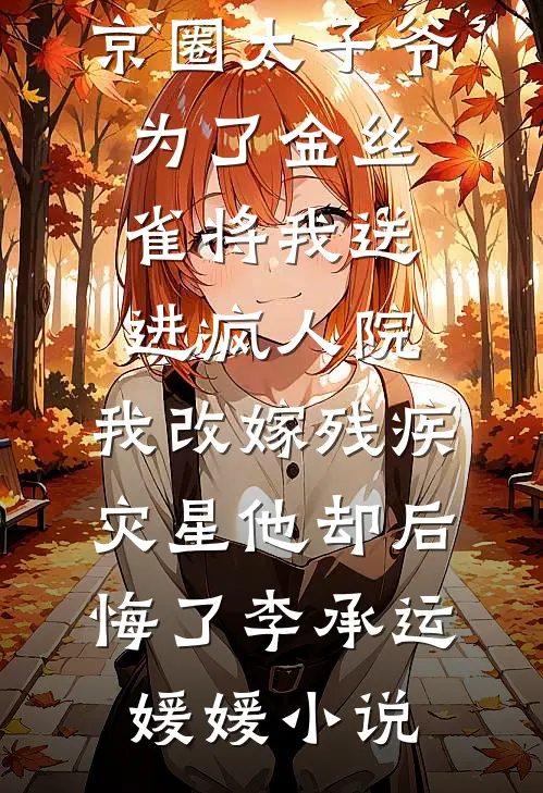 京圈太子爷为了金丝雀将我送进疯人院，我改嫁残疾灾星他却后悔了李承运媛媛小说