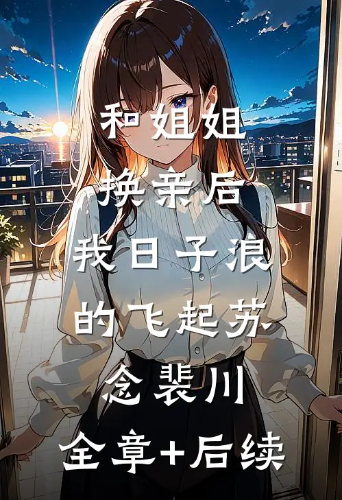 和姐姐换亲后，我日子浪的飞起苏念裴川:全章+后续
