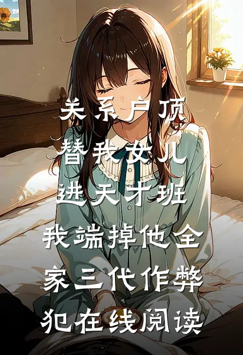 关系户顶替我女儿进天才班，我端掉他全家三代作弊犯在线阅读
