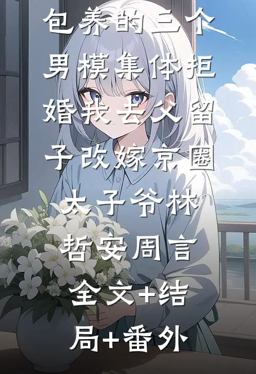 包养的三个男模集体拒婚我去父留子改嫁京圈太子爷林哲安周言全文+结局+番外
