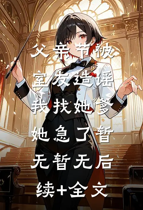 父亲节被室友造谣，我找她爹她急了暂无暂无后续+全文
