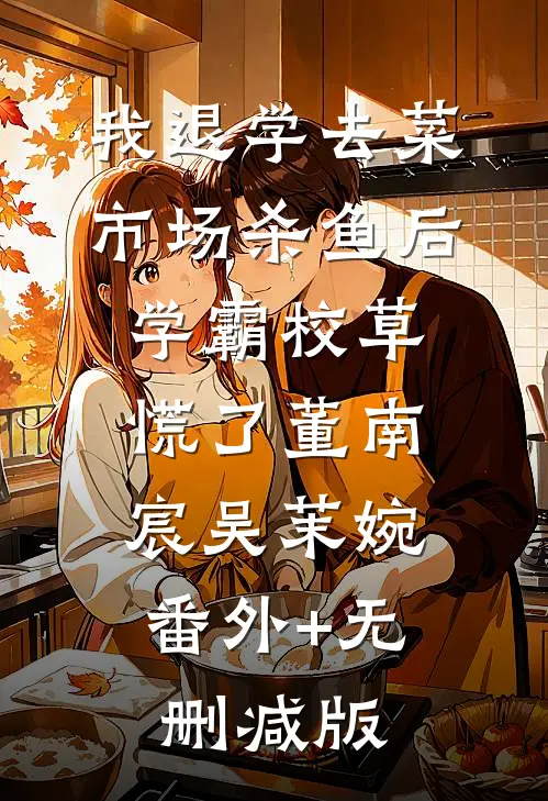 我退学去菜市场杀鱼后，学霸校草慌了董南宸吴茉婉:番外+无删减版
