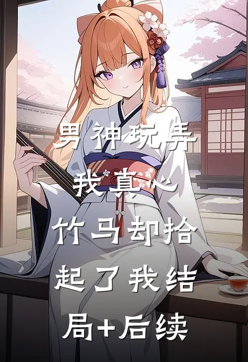 男神玩弄我真心，竹马却拾起了我结局+后续