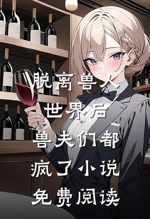 脱离兽人世界后，兽夫们都疯了小说免费阅读