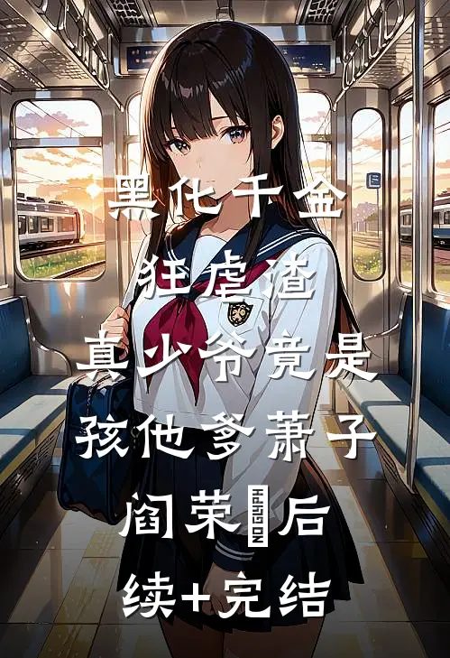 黑化千金狂虐渣，真少爷竟是孩他爹萧子阎荣婳后续+完结