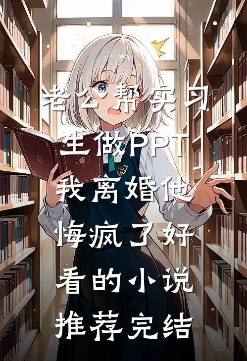 老公帮实习生做PPT，我离婚他悔疯了好看的小说推荐完结