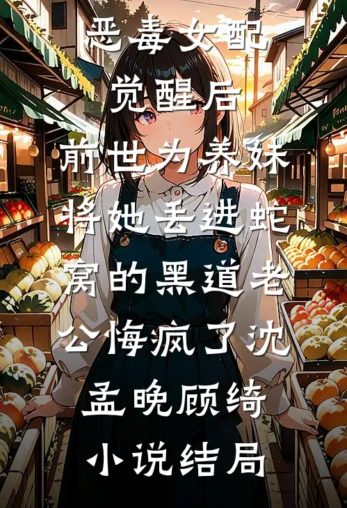 恶毒女配觉醒后，前世为养妹将她丢进蛇窝的黑道老公悔疯了沈孟晚顾绮小说结局
