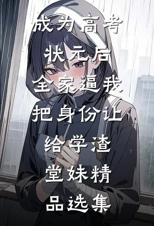 成为高考状元后，全家逼我把身份让给学渣堂妹精品选集