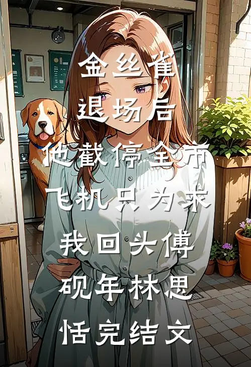 金丝雀退场后，他截停全市飞机只为求我回头傅砚年林思恬完结文