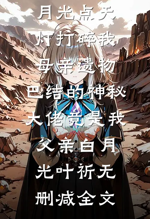 妻子为白月光点天灯打碎我母亲遗物，巴结的神秘大佬竟是我父亲白月光叶祈无删减全文