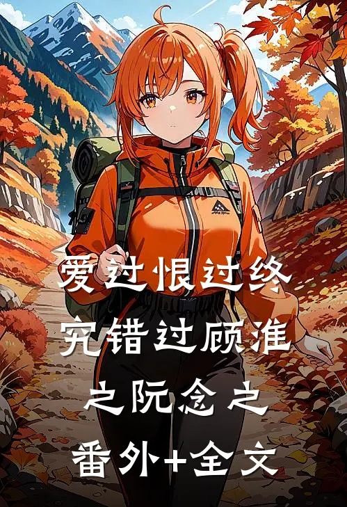 爱过恨过终究错过顾淮之阮念之:(番外)+(全文)